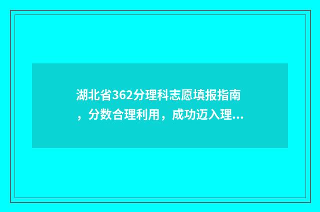 湖北省362分理科志愿填报指南，分数合理利用，成功迈入理想大学 湖北395分左右的理科大学