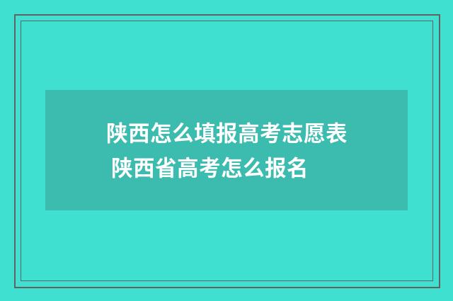 陕西怎么填报高考志愿表 陕西省高考怎么报名
