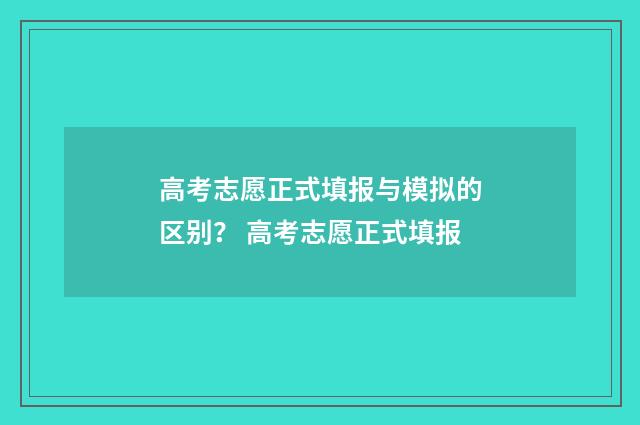 高考志愿正式填报与模拟的区别？ 高考志愿正式填报