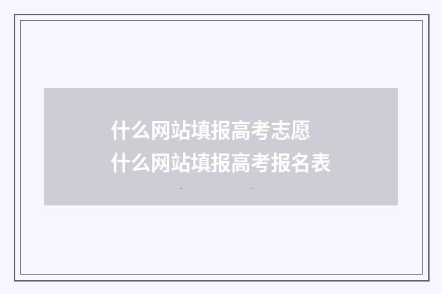 什么网站填报高考志愿 什么网站填报高考报名表