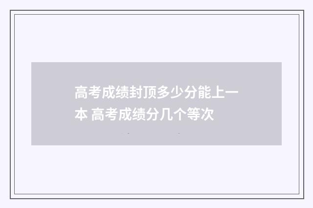 高考成绩封顶多少分能上一本 高考成绩分几个等次