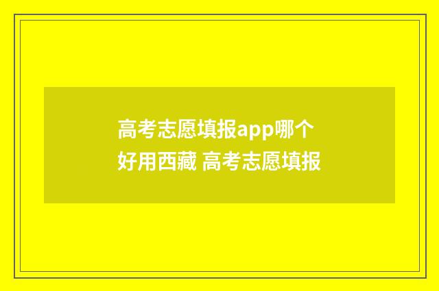 高考志愿填报app哪个好用西藏 高考志愿填报