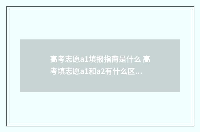 高考志愿a1填报指南是什么 高考填志愿a1和a2有什么区别