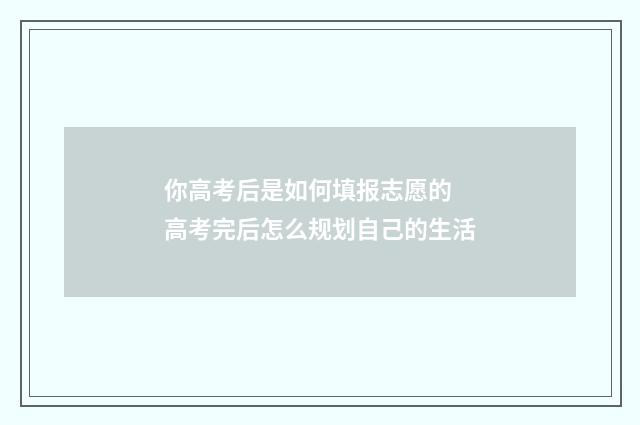 你高考后是如何填报志愿的 高考完后怎么规划自己的生活