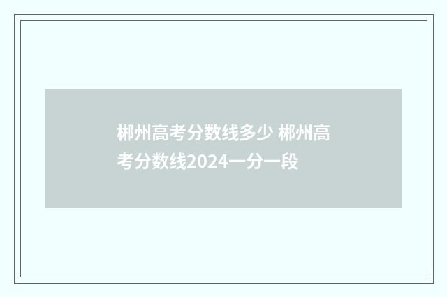 郴州高考分数线多少 郴州高考分数线2024一分一段