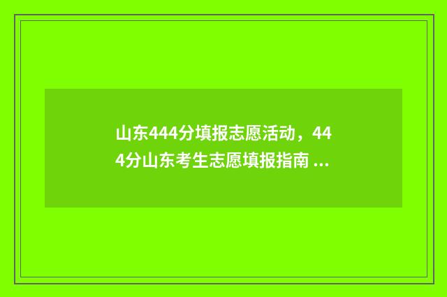 山东444分填报志愿活动，444分山东考生志愿填报指南 山东省2021年高考444分能上什么学校