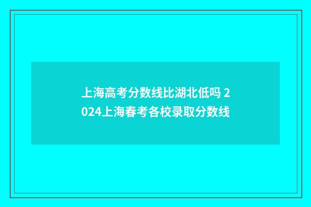 上海高考分数线比湖北低吗 2024上海春考各校录取分数线