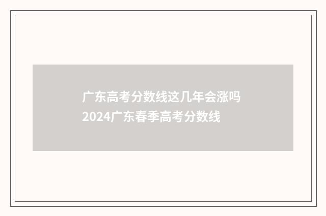 广东高考分数线这几年会涨吗 2024广东春季高考分数线