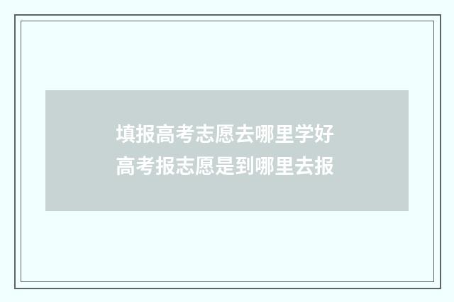 填报高考志愿去哪里学好 高考报志愿是到哪里去报