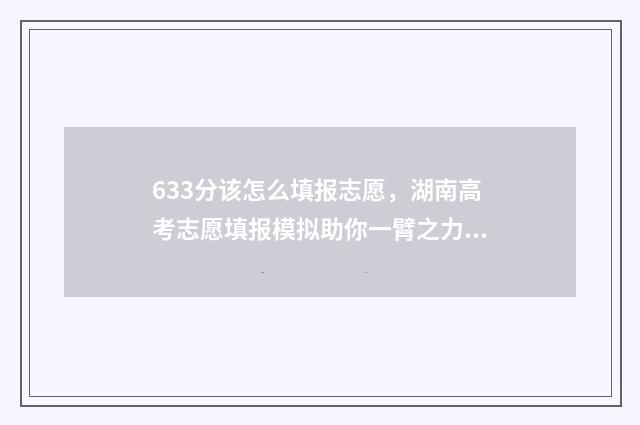 633分该怎么填报志愿，湖南高考志愿填报模拟助你一臂之力 考366分能填哪些学校