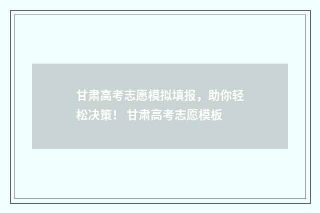 甘肃高考志愿模拟填报，助你轻松决策！ 甘肃高考志愿模板