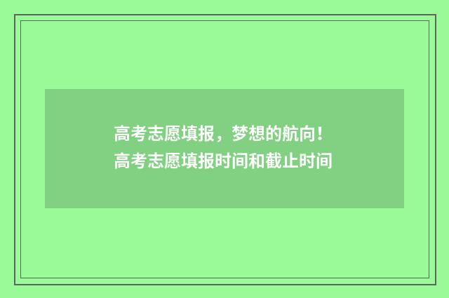 高考志愿填报，梦想的航向！ 高考志愿填报时间和截止时间