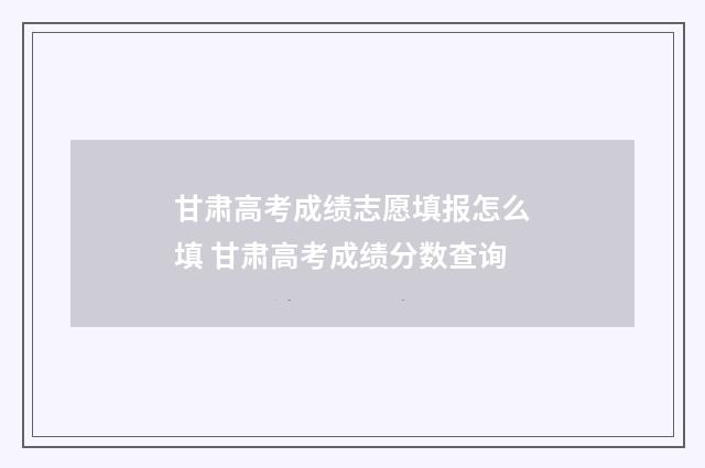甘肃高考成绩志愿填报怎么填 甘肃高考成绩分数查询