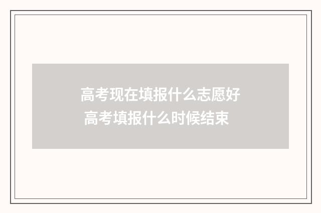 高考现在填报什么志愿好 高考填报什么时候结束