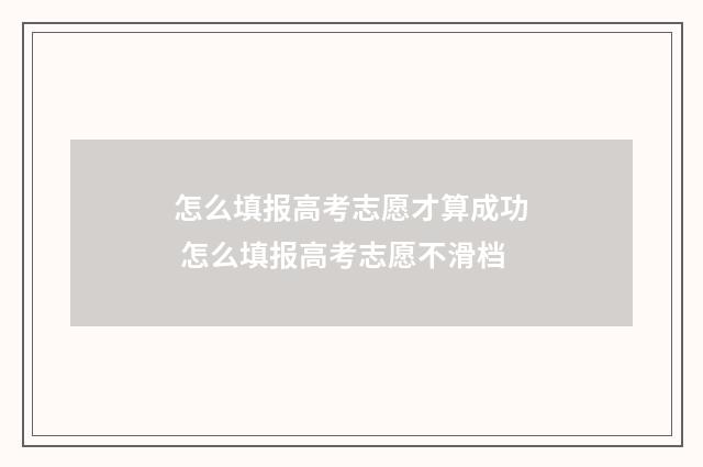 怎么填报高考志愿才算成功 怎么填报高考志愿不滑档