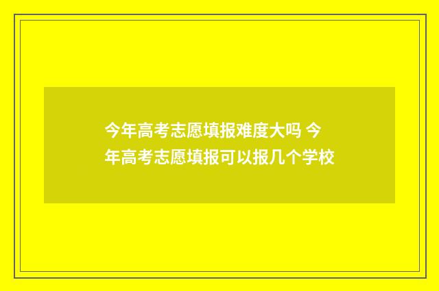 今年高考志愿填报难度大吗 今年高考志愿填报可以报几个学校