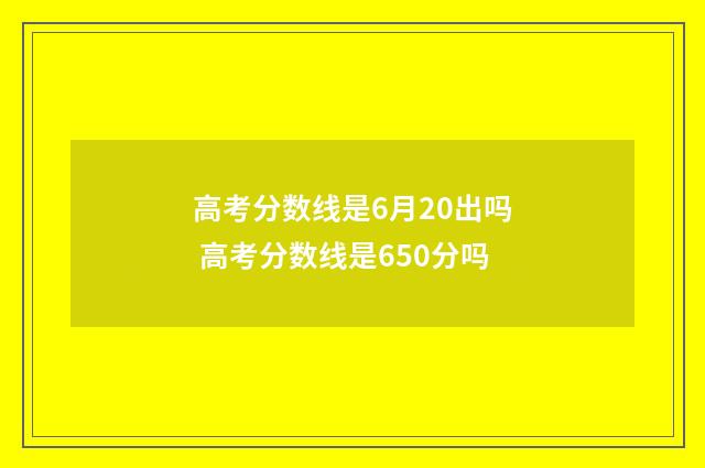 高考分数线是6月20出吗 高考分数线是650分吗