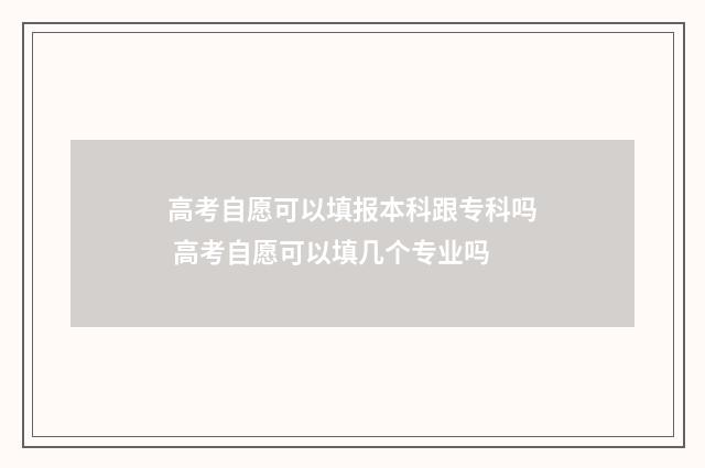 高考自愿可以填报本科跟专科吗 高考自愿可以填几个专业吗