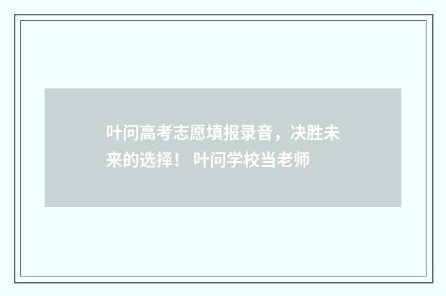叶问高考志愿填报录音，决胜未来的选择！ 叶问学校当老师