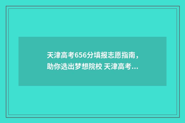 天津高考656分填报志愿指南，助你选出梦想院校 天津高考669分