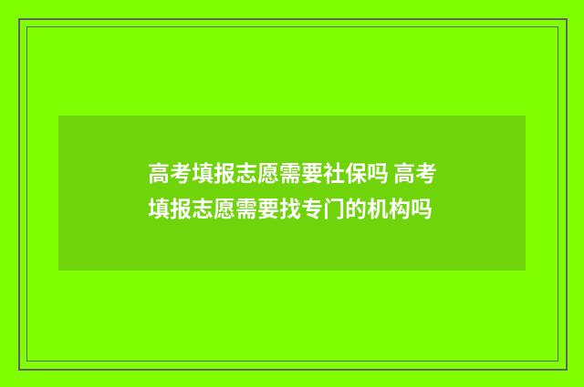 高考填报志愿需要社保吗 高考填报志愿需要找专门的机构吗