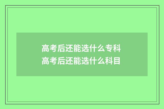 高考后还能选什么专科 高考后还能选什么科目