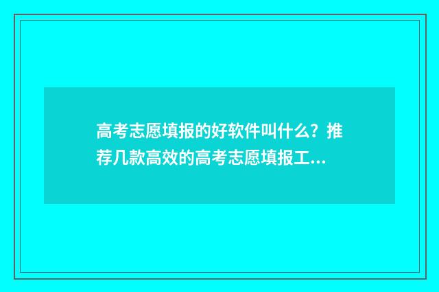 高考志愿填报的好软件叫什么？推荐几款高效的高考志愿填报工具 高考志愿填报的电话号码变了怎么办