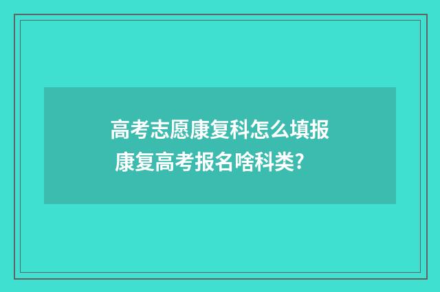 高考志愿康复科怎么填报 康复高考报名啥科类?