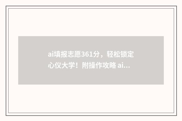 ai填报志愿361分，轻松锁定心仪大学！附操作攻略 ai志愿高考填报志愿