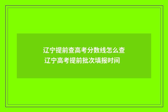 辽宁提前查高考分数线怎么查 辽宁高考提前批次填报时间