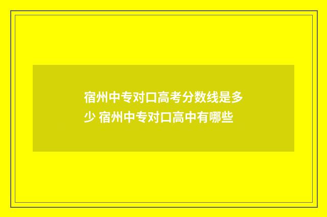 宿州中专对口高考分数线是多少 宿州中专对口高中有哪些