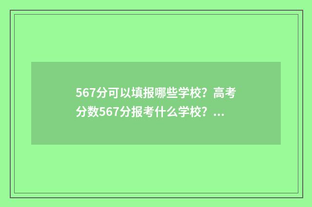 567分可以填报哪些学校？高考分数567分报考什么学校？ 567分可以填报哪些大学