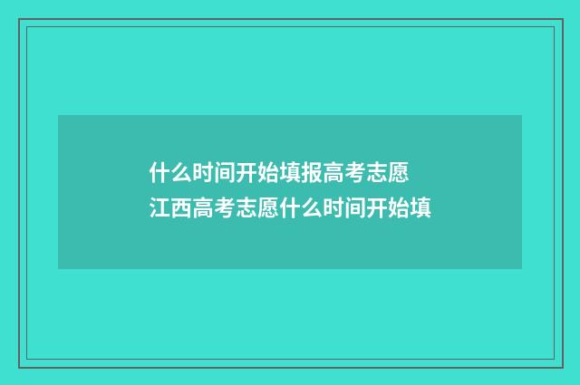 什么时间开始填报高考志愿 江西高考志愿什么时间开始填