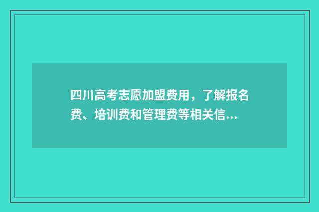 四川高考志愿加盟费用，了解报名费、培训费和管理费等相关信息！ 四川 高考 志愿