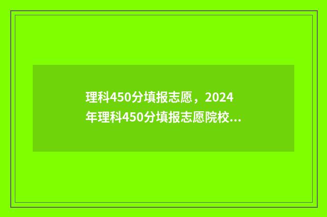 理科450分填报志愿，2024年理科450分填报志愿院校建议 理科450分能读什么大学