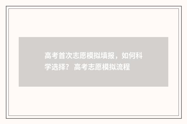 高考首次志愿模拟填报，如何科学选择？ 高考志愿模拟流程