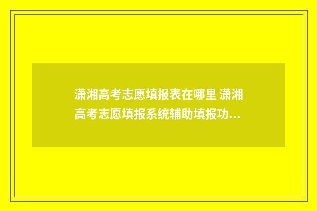 潇湘高考志愿填报表在哪里 潇湘高考志愿填报系统辅助填报功能
