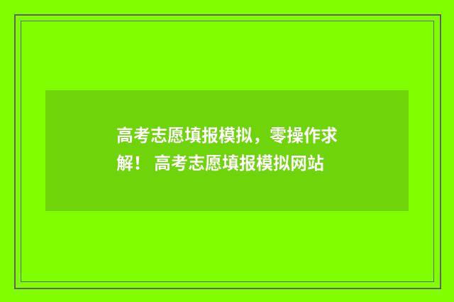 高考志愿填报模拟，零操作求解！ 高考志愿填报模拟网站