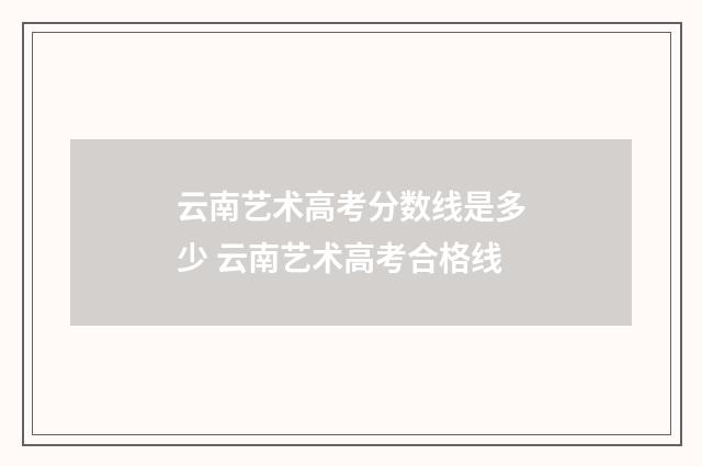 云南艺术高考分数线是多少 云南艺术高考合格线