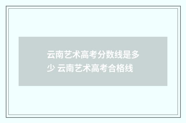 云南艺术高考分数线是多少 云南艺术高考合格线