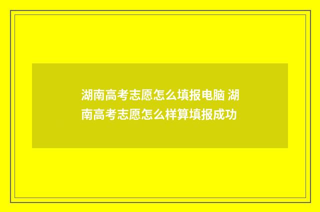 湖南高考志愿怎么填报电脑 湖南高考志愿怎么样算填报成功