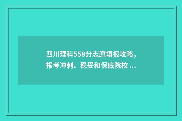 四川理科558分志愿填报攻略，报考冲刺、稳妥和保底院校 四川理科568