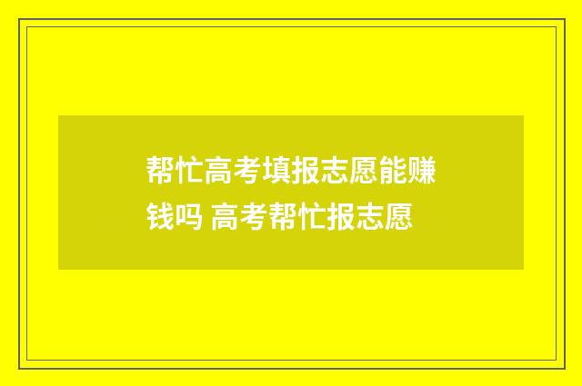 帮忙高考填报志愿能赚钱吗 高考帮忙报志愿