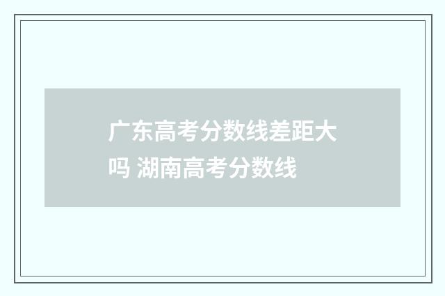 广东高考分数线差距大吗 湖南高考分数线