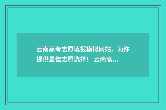 云南高考志愿填报模拟网站，为你提供最佳志愿选择！ 云南高考志愿填报系统登录入口http