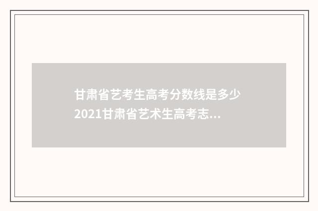 甘肃省艺考生高考分数线是多少 2021甘肃省艺术生高考志愿