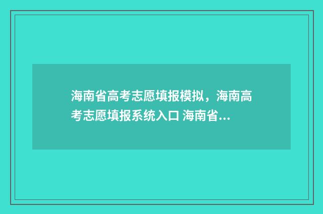 海南省高考志愿填报模拟，海南高考志愿填报系统入口 海南省高考志愿录取时间