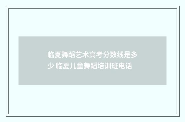 临夏舞蹈艺术高考分数线是多少 临夏儿童舞蹈培训班电话