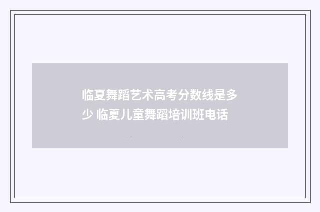 临夏舞蹈艺术高考分数线是多少 临夏儿童舞蹈培训班电话