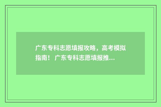 广东专科志愿填报攻略，高考模拟指南！ 广东专科志愿填报推荐